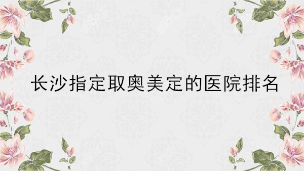 长沙指定取奥美定的医院排