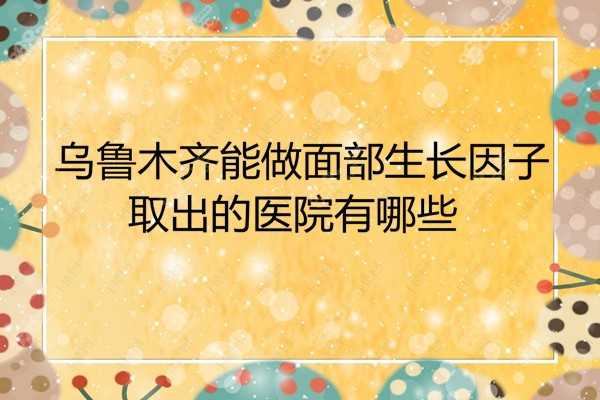 乌鲁木齐能做面部生长因子取出的医院排名