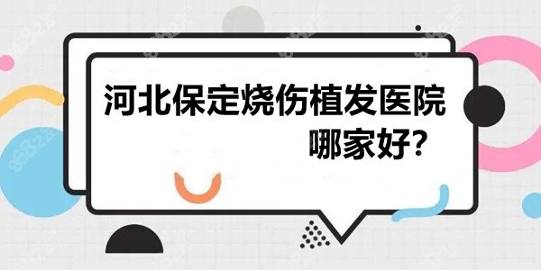 河北保定烧伤植发医院哪家好?论技术这几家地址收好了