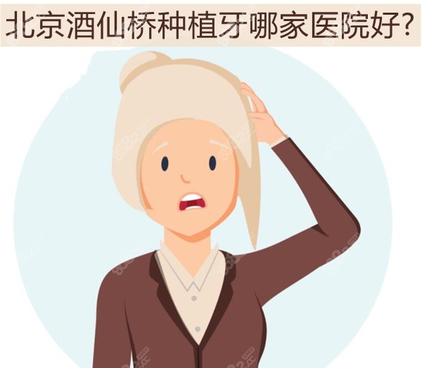 北京酒仙桥种植牙哪家医院好?