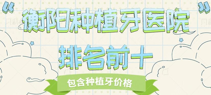 衡阳种植牙医院排名前十口腔名单