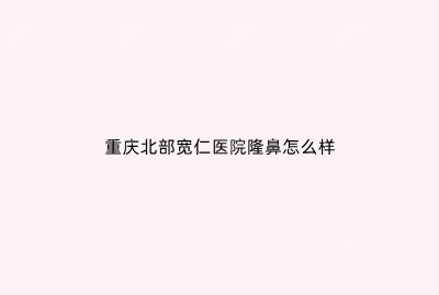 重庆北部宽仁医院隆鼻怎么样