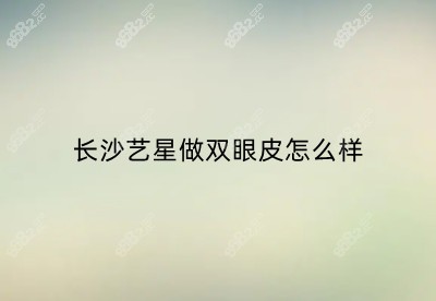 长沙艺星做双眼皮怎么样