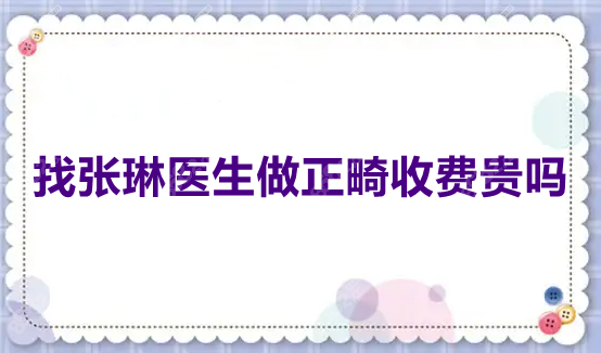 找张琳医生做正畸收费贵吗