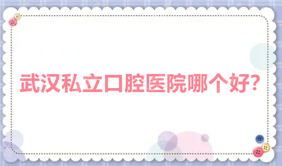 武汉私立口腔医院哪个好