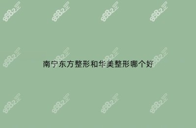 南宁东方整形和华美整形哪个好 南宁东方整形和华美整形哪个好