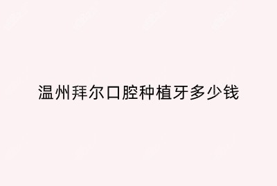 温州拜尔口腔种植牙多少钱