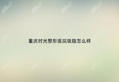 重庆时光整形医院吸脂怎么样