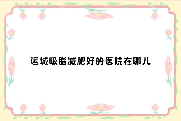 运城吸脂减肥好的医院在哪儿