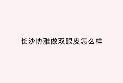 长沙协雅做双眼皮怎么样？来看明经发做定位双眼皮的优势