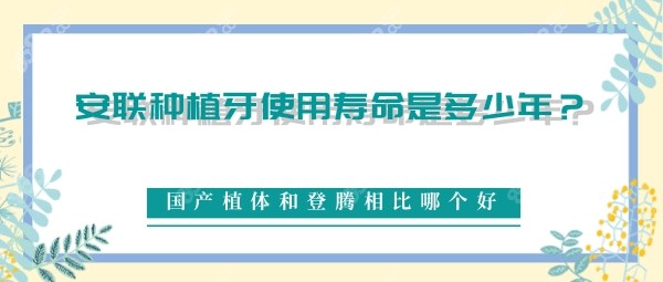 安联种植牙使用寿命是多少年？国产植体和登腾相比哪个好