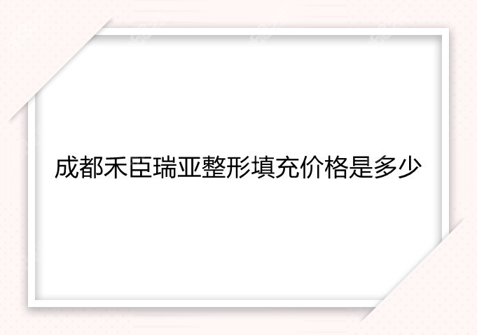 成都禾臣瑞亚整形填充价格是多少