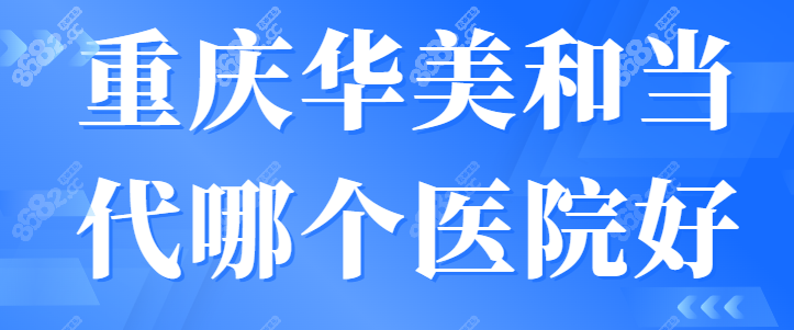 重庆华美和当代哪个医院好?医生团队和整友口碑评价很重要