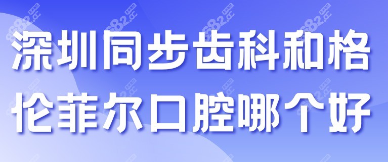 深圳同步齿科和格伦菲尔口腔哪个好