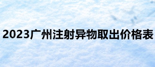 2023广州注射异物取出价格表