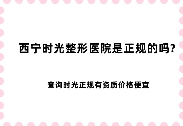 西宁时光整形医院是正规的吗?查询时光正规有资质价格便宜