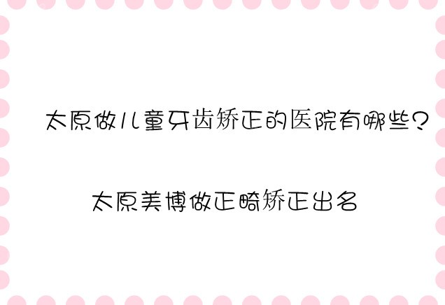 太原做儿童牙齿矫正的医院有哪些呢