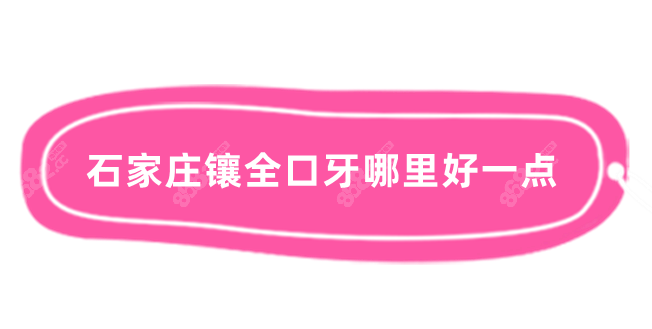 石家庄镶全口牙哪里好一点