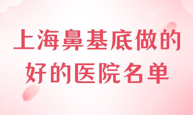 上海鼻基底做的好的医院名单，华美、薇琳、时光都做得好