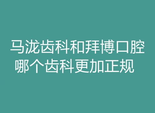 马泷齿科和拜博口腔哪个好?参照收费价格/特色看哪个更正规