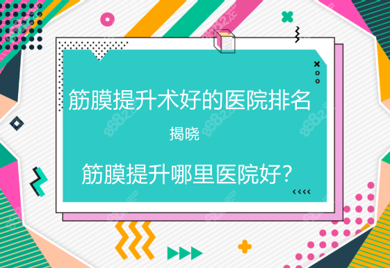 筋膜提升好的医院排名汇总86/8&2网分享