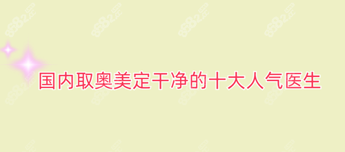 国内取奥美定干净的十大人气医生