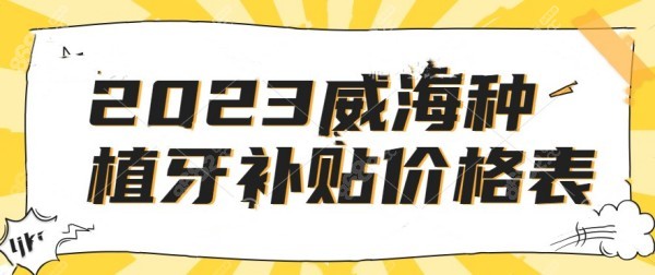 2023威海种植牙补贴价格表