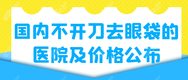 国内不开刀去眼袋的医院名单及价格公布