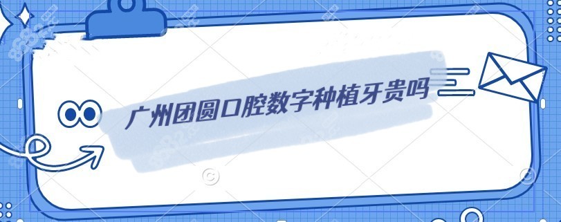 广州团圆口腔数字种植牙贵吗
