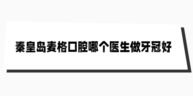 秦皇岛麦格口腔哪个医生做牙冠好