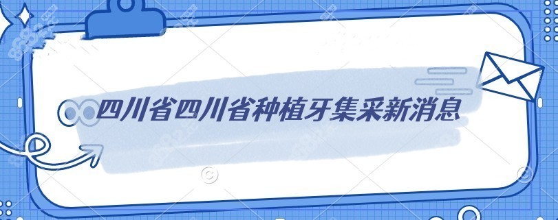 四川省种植牙集采新消息