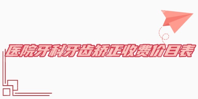 医院牙科牙齿矫正收费价目表