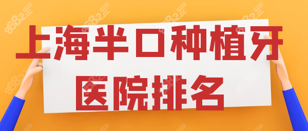 上海半口种植牙那家医院好？上海半口种植牙医院排名榜前十