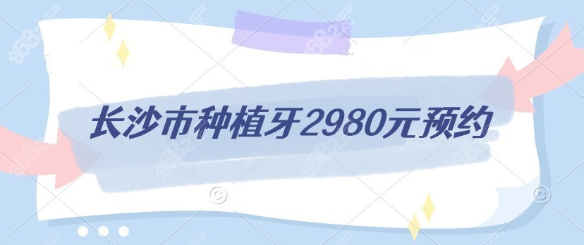 长沙种植牙2980元预约