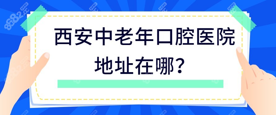 西安中老年口腔医院地址在哪？