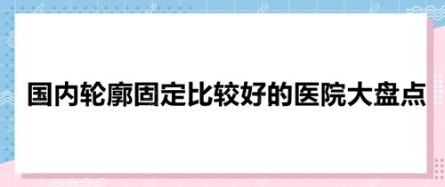 国内轮廓固定比较好的医院有哪些？