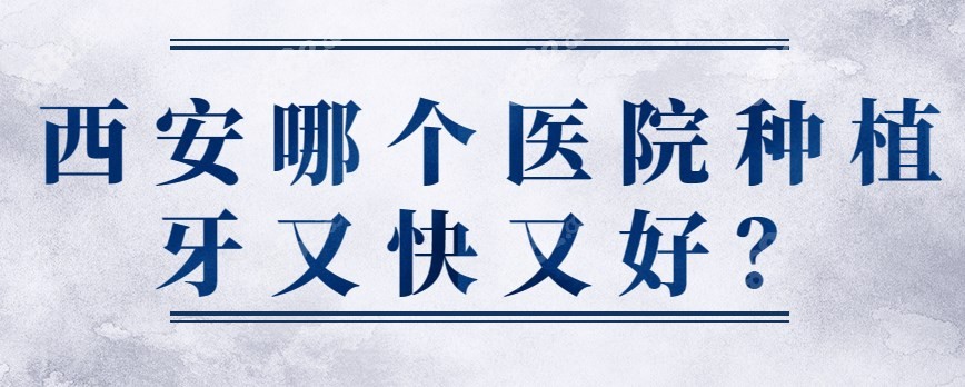 西安哪个医院种植牙又快又好？