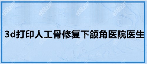 3d打印人工骨修复下颌角医院医生名单