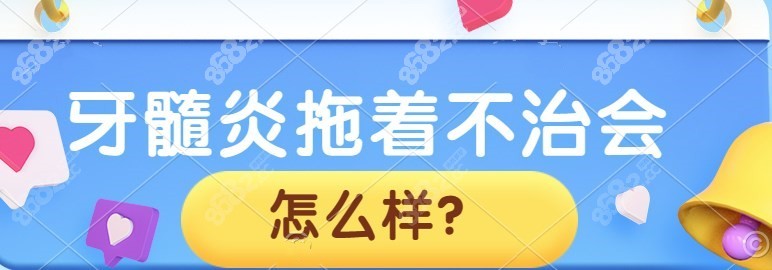 牙髓炎拖着不治会怎么样