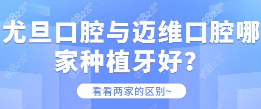 尤旦口腔与迈维口腔哪家种植牙好？