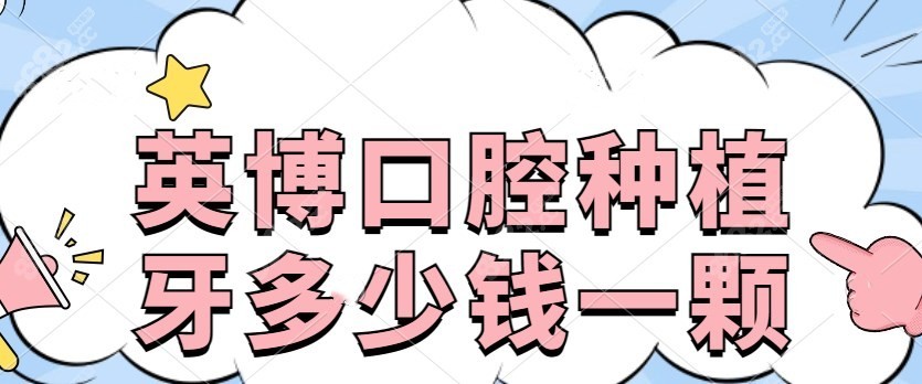 英博口腔种植牙多少钱一颗