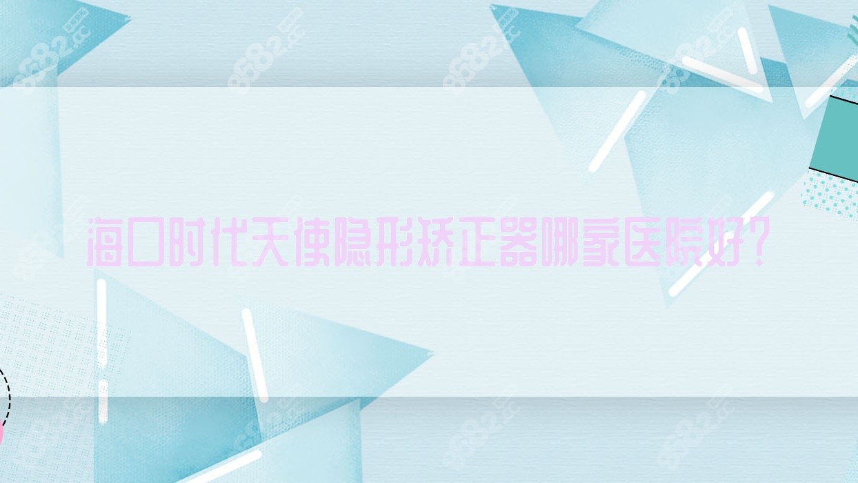海口时代天使隐形矫正器哪家医院好？