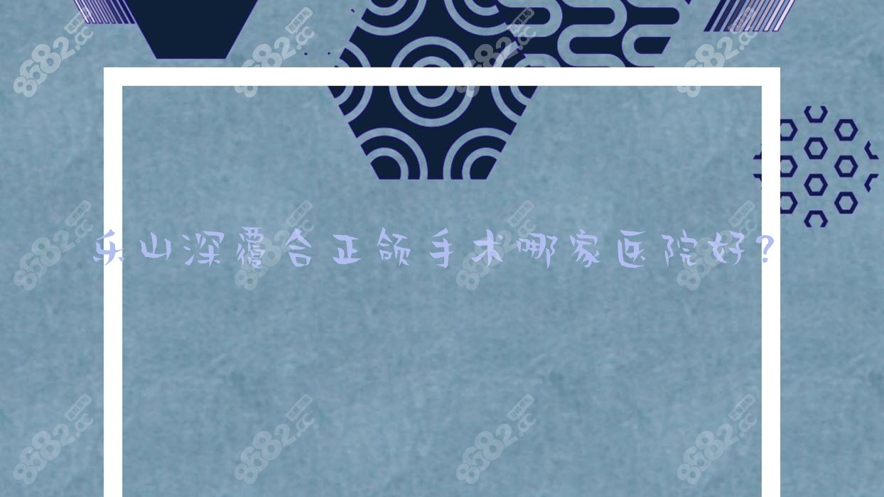 乐山深覆合正颌手术哪家医院好？