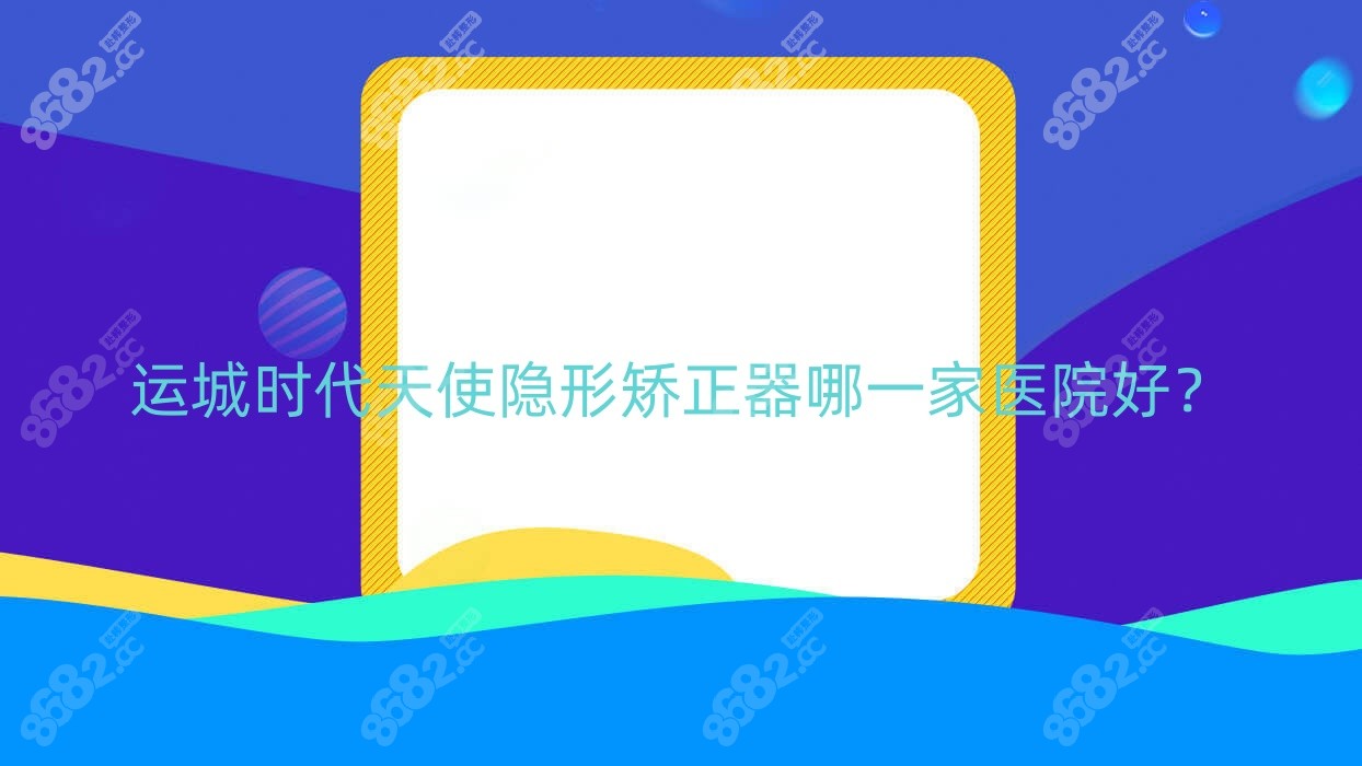 运城时代天使隐形矫正器哪一家医院好？