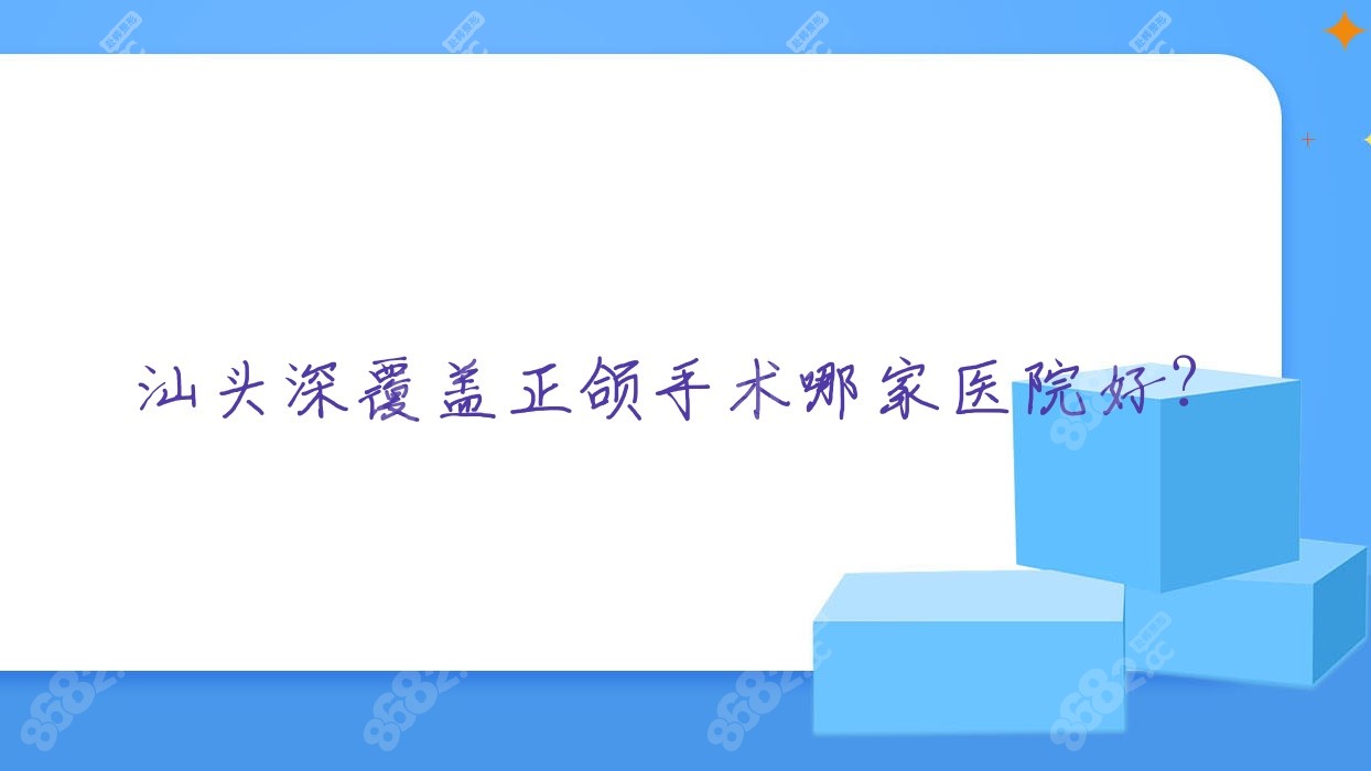 汕头深覆盖正颌手术哪家医院好？