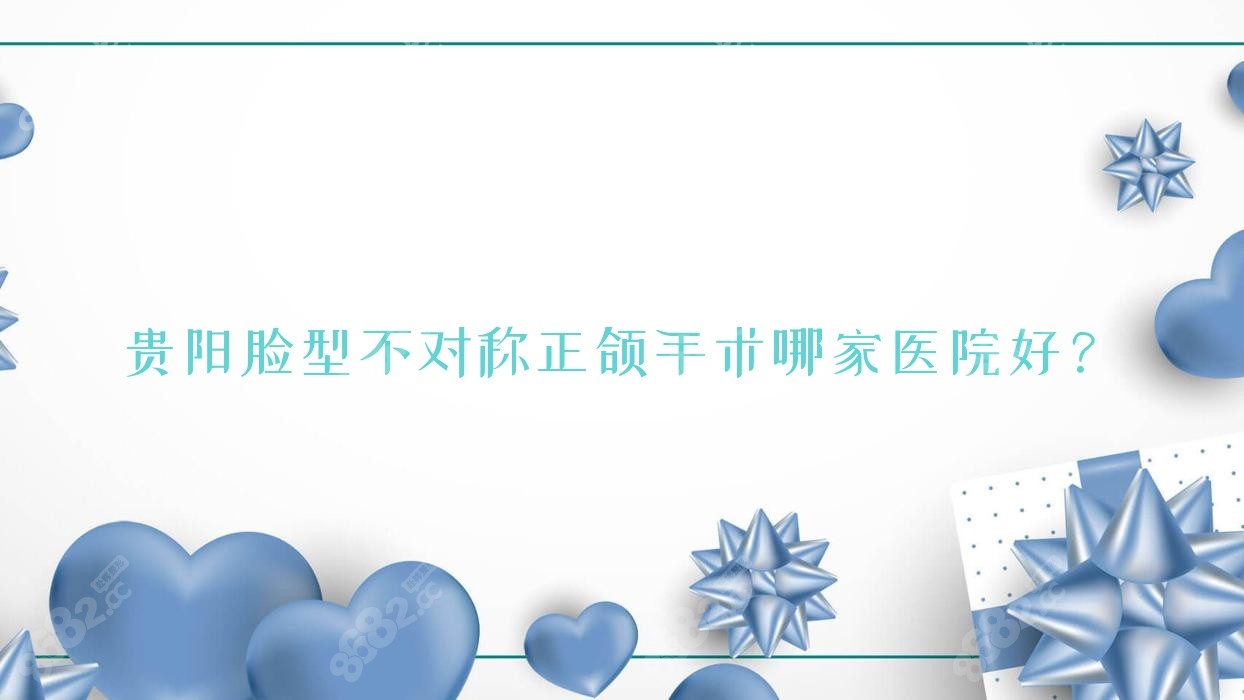 贵阳脸型不对称正颌手术哪家医院好？