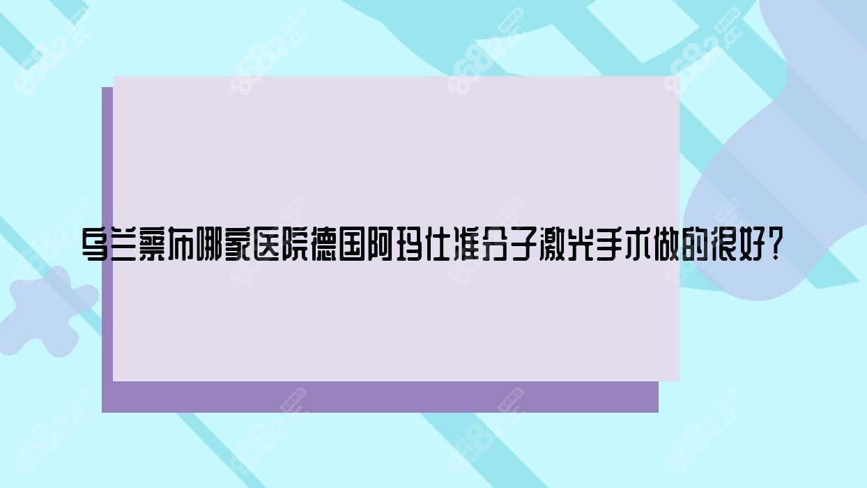 乌兰察布哪家医院德国阿玛仕准分子激光手术做的较好？