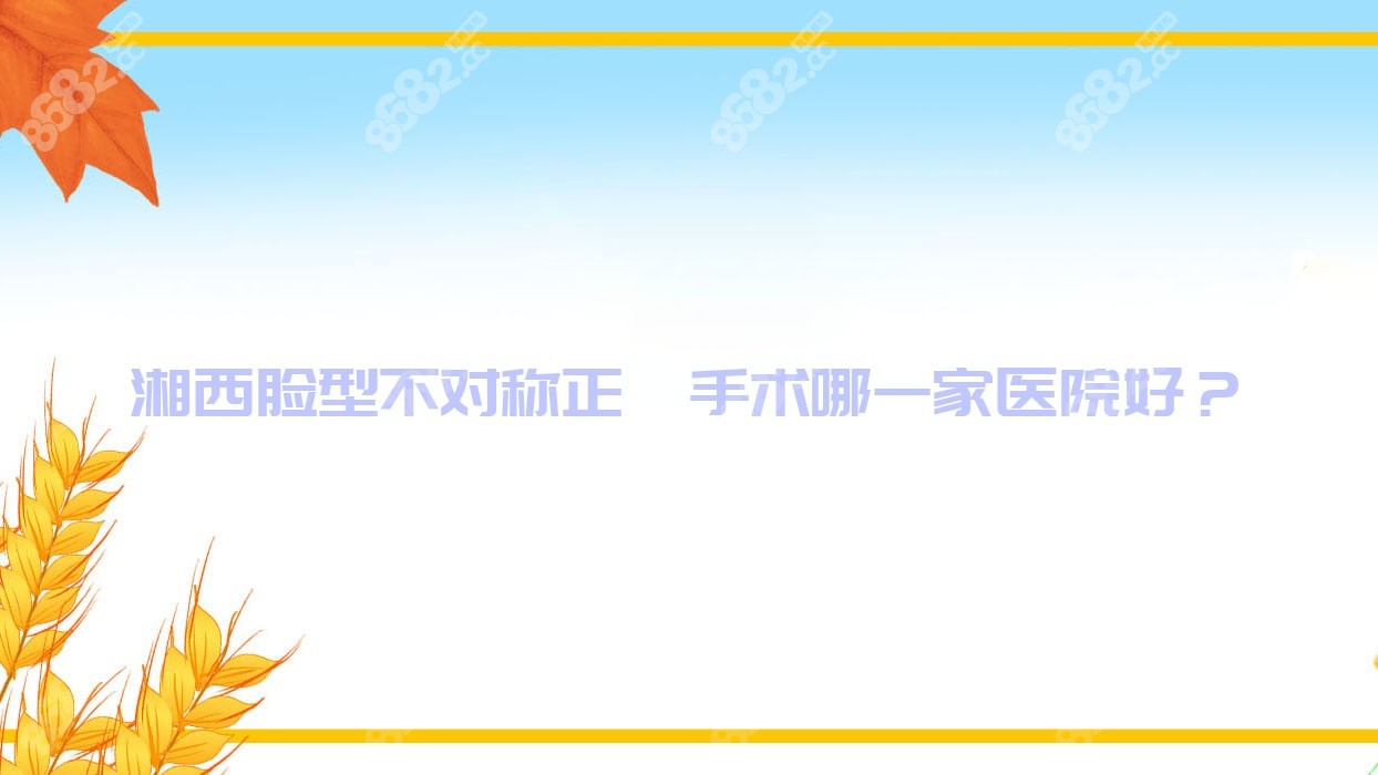 湘西脸型不对称正颌手术哪一家医院好？