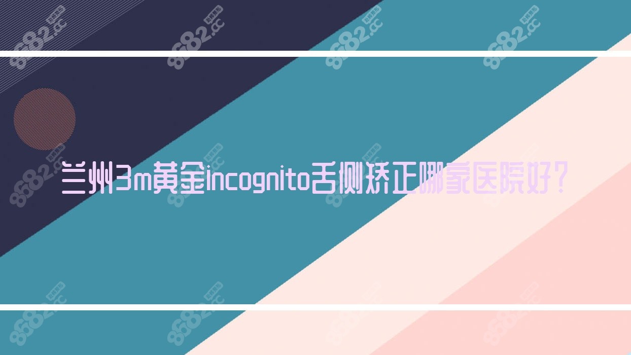 兰州3m黄金incognito舌侧矫正哪家医院好？