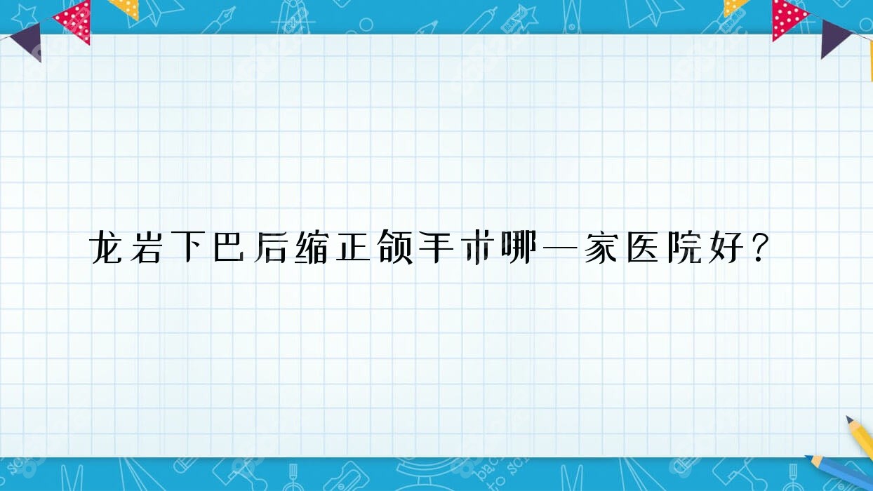 龙岩下巴后缩正颌手术哪一家医院好？